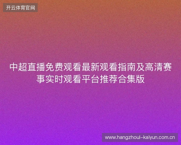 中超直播免费观看最新观看指南及高清赛事实时观看平台推荐合集版