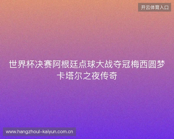 世界杯决赛阿根廷点球大战夺冠梅西圆梦卡塔尔之夜传奇