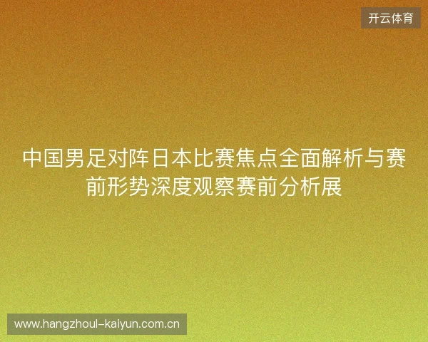 中国男足对阵日本比赛焦点全面解析与赛前形势深度观察赛前分析展