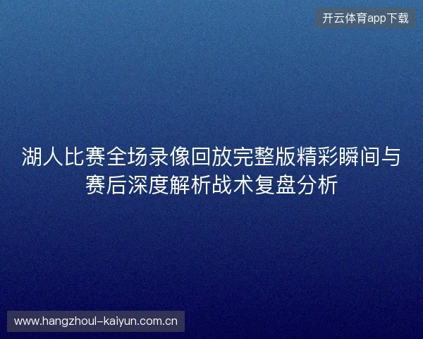 湖人比赛全场录像回放完整版精彩瞬间与赛后深度解析战术复盘分析