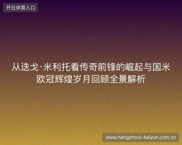 从迭戈·米利托看传奇前锋的崛起与国米欧冠辉煌岁月回顾全景解析
