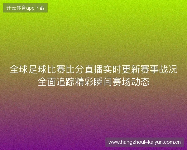 全球足球比赛比分直播实时更新赛事战况全面追踪精彩瞬间赛场动态