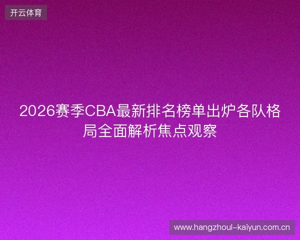 2026赛季CBA最新排名榜单出炉各队格局全面解析焦点观察