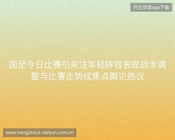 国足今日比赛引关注年轻阵容表现战术调整与比赛走势成焦点舆论热议