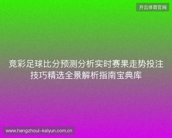 竞彩足球比分预测分析实时赛果走势投注技巧精选全景解析指南宝典库
