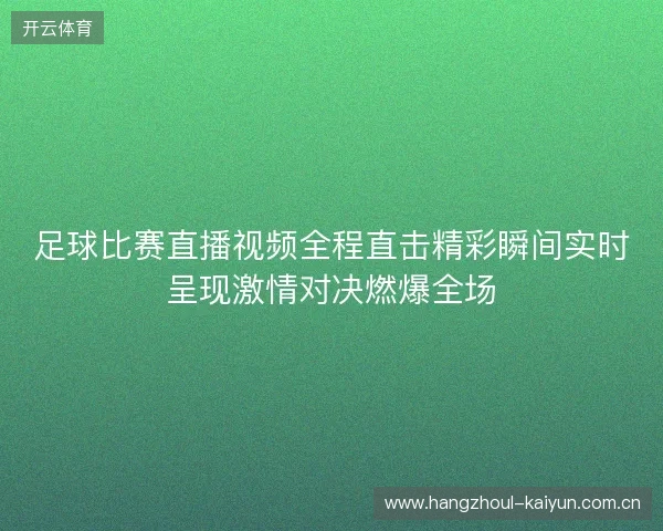 足球比赛直播视频全程直击精彩瞬间实时呈现激情对决燃爆全场 足球比赛直播视频全程直击精彩瞬间实时呈现激情对决燃爆全场
