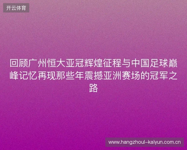 回顾广州恒大亚冠辉煌征程与中国足球巅峰记忆再现那些年震撼亚洲赛场的冠军之路 回顾广州恒大亚冠辉煌征程与中国足球巅峰记忆再现那些年震撼亚洲赛场的冠军之路
