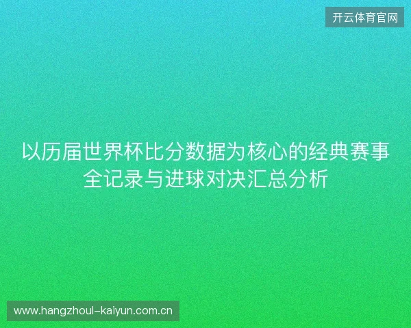 以历届世界杯比分数据为核心的经典赛事全记录与进球对决汇总分析 以历届世界杯比分数据为核心的经典赛事全记录与进球对决汇总分析