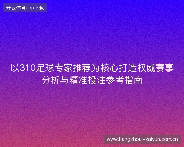 以310足球专家推荐为核心打造权威赛事分析与精准投注参考指南 以310足球专家推荐为核心打造权威赛事分析与精准投注参考指南
