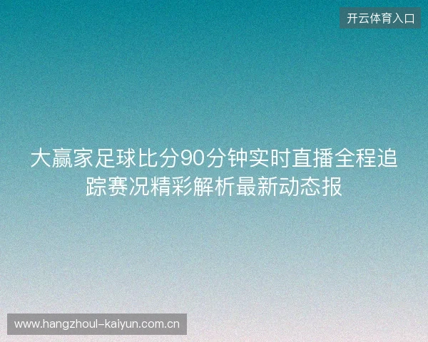 大赢家足球比分90分钟实时直播全程追踪赛况精彩解析最新动态报 大赢家足球比分90分钟实时直播全程追踪赛况精彩解析最新动态报