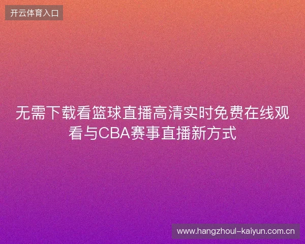 无需下载看篮球直播高清实时免费在线观看与CBA赛事直播新方式 无需下载看篮球直播高清实时免费在线观看与CBA赛事直播新方式