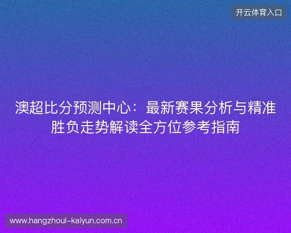 澳超比分预测中心：最新赛果分析与精准胜负走势解读全方位参考指南