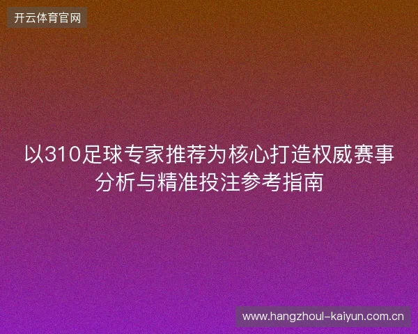 以310足球专家推荐为核心打造权威赛事分析与精准投注参考指南 以310足球专家推荐为核心打造权威赛事分析与精准投注参考指南