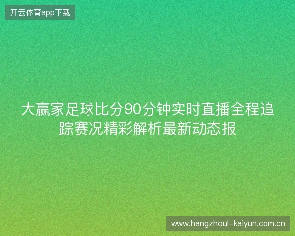 大赢家足球比分90分钟实时直播全程追踪赛况精彩解析最新动态报 大赢家足球比分90分钟实时直播全程追踪赛况精彩解析最新动态报