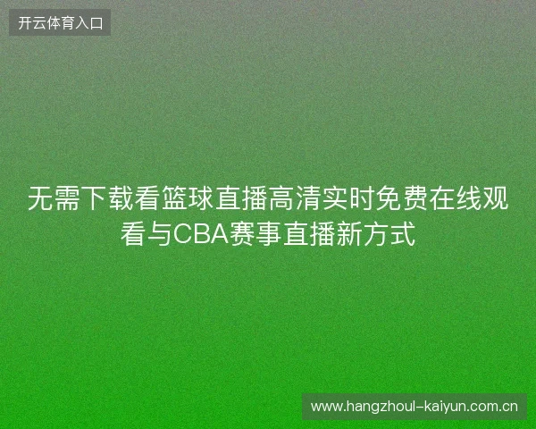 无需下载看篮球直播高清实时免费在线观看与CBA赛事直播新方式 无需下载看篮球直播高清实时免费在线观看与CBA赛事直播新方式