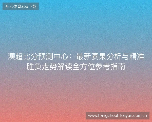 澳超比分预测中心:最新赛果分析与精准胜负走势解读全方位参考指南 澳超比分预测中心:最新赛果分析与精准胜负走势解读全方位参考指南