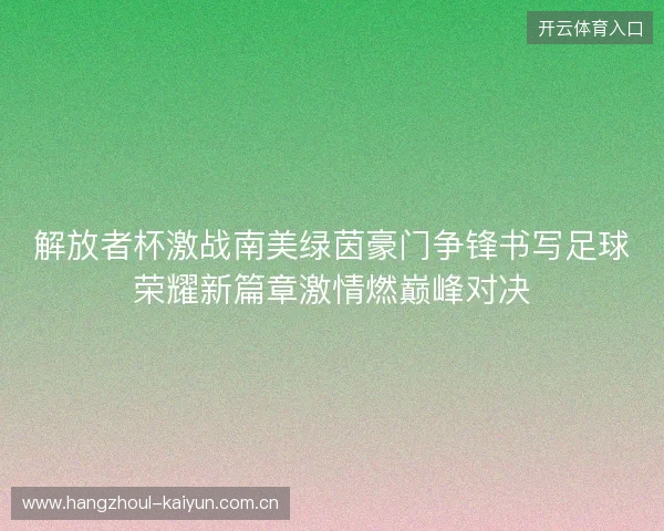 解放者杯激战南美绿茵豪门争锋书写足球荣耀新篇章激情燃巅峰对决