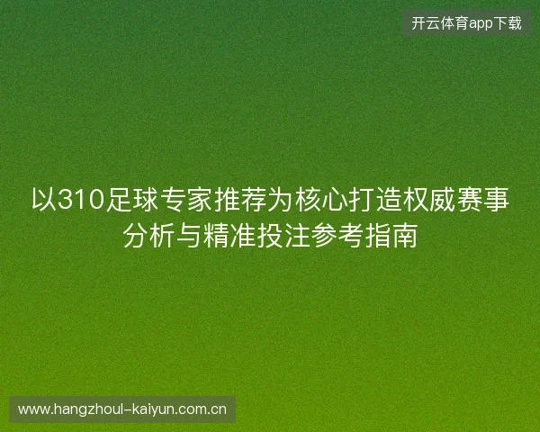 以310足球专家推荐为核心打造权威赛事分析与精准投注参考指南 以310足球专家推荐为核心打造权威赛事分析与精准投注参考指南