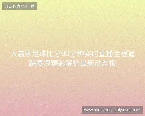 大赢家足球比分90分钟实时直播全程追踪赛况精彩解析最新动态报