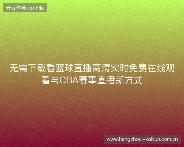 无需下载看篮球直播高清实时免费在线观看与CBA赛事直播新方式 无需下载看篮球直播高清实时免费在线观看与CBA赛事直播新方式