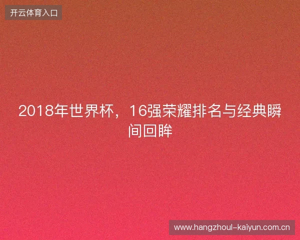 2018年世界杯，16强荣耀排名与经典瞬间回眸