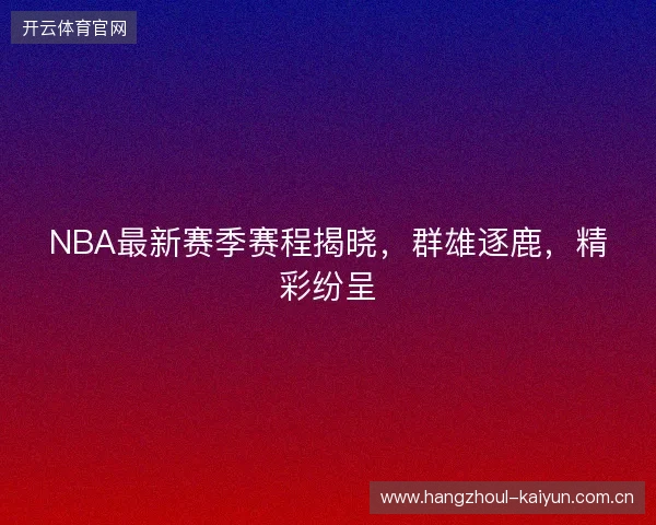 NBA最新赛季赛程揭晓，群雄逐鹿，精彩纷呈